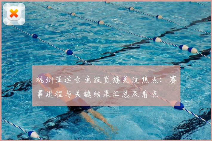 杭州亚运会竞技直播关注焦点：赛事进程与关键结果汇总及看点