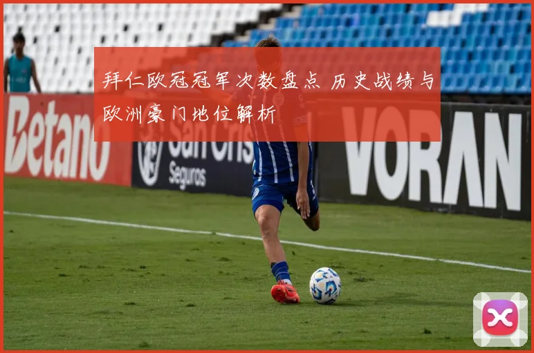 拜仁欧冠冠军次数盘点 历史战绩与欧洲豪门地位解析