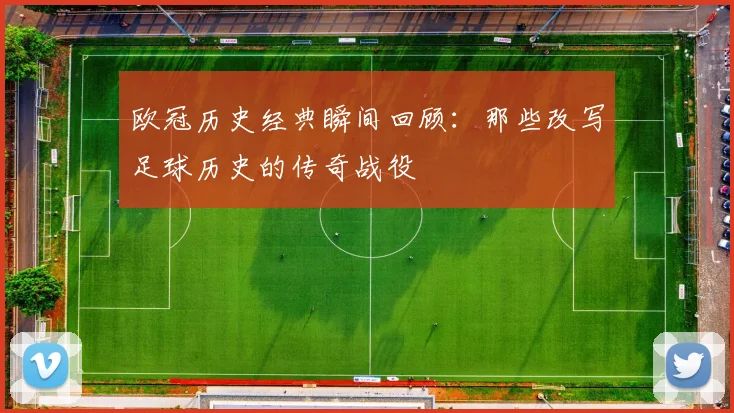 欧冠历史经典瞬间回顾：那些改写足球历史的传奇战役