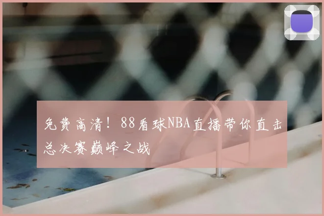 免费高清！88看球NBA直播带你直击总决赛巅峰之战