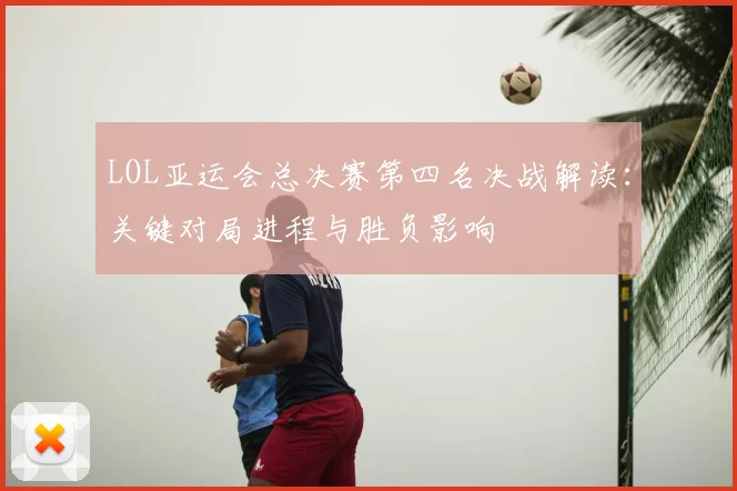 LOL亚运会总决赛第四名决战解读：关键对局进程与胜负影响