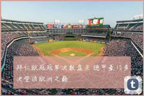 拜仁欧冠冠军次数盘点 德甲豪门多次登顶欧洲之巅