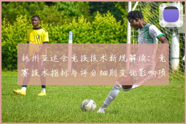 杭州亚运会竞技技术新规解读：竞赛技术指标与评分细则变化影响项目备战