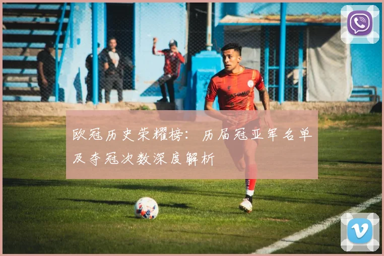 欧冠历史荣耀榜：历届冠亚军名单及夺冠次数深度解析