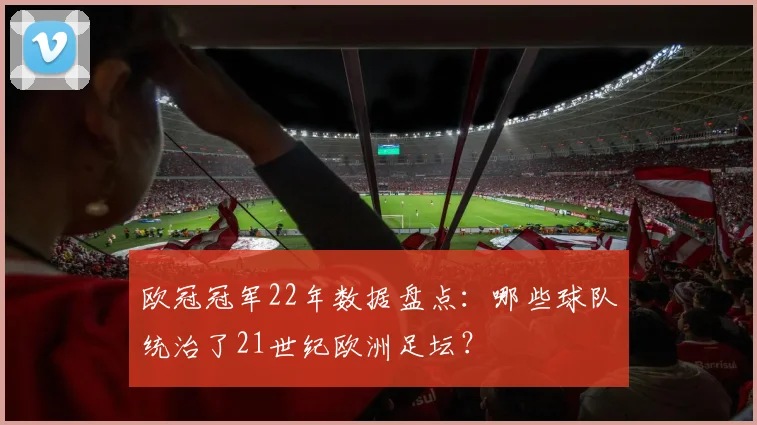 欧冠冠军22年数据盘点：哪些球队统治了21世纪欧洲足坛？