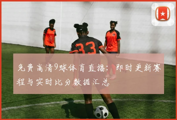 免费高清9球体育直播：即时更新赛程与实时比分数据汇总
