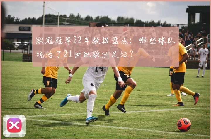欧冠冠军22年数据盘点：哪些球队统治了21世纪欧洲足坛？