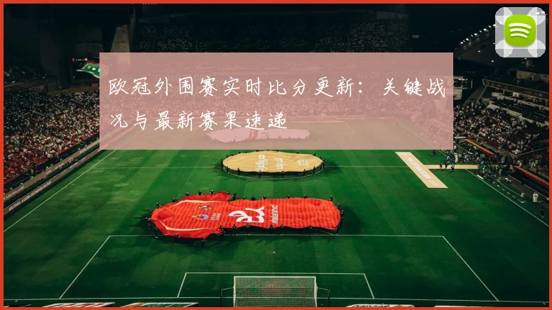 欧冠外围赛实时比分更新：关键战况与最新赛果速递