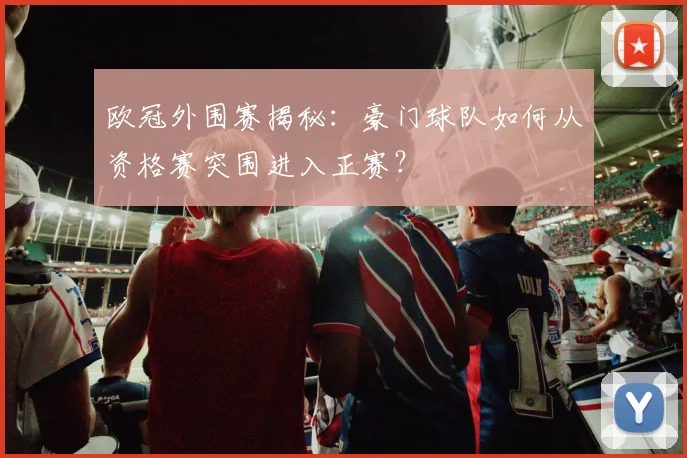 欧冠外围赛揭秘：豪门球队如何从资格赛突围进入正赛？
