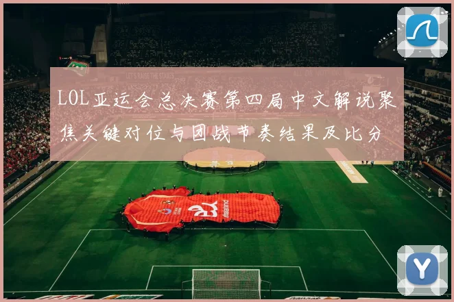 LOL亚运会总决赛第四局中文解说聚焦关键对位与团战节奏结果及比分影响