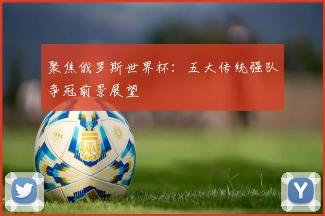 聚焦俄罗斯世界杯：五大传统强队争冠前景展望