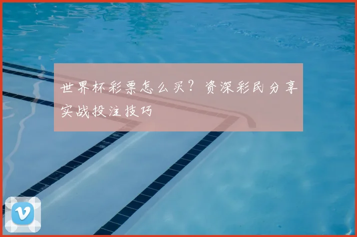 世界杯彩票怎么买？资深彩民分享实战投注技巧