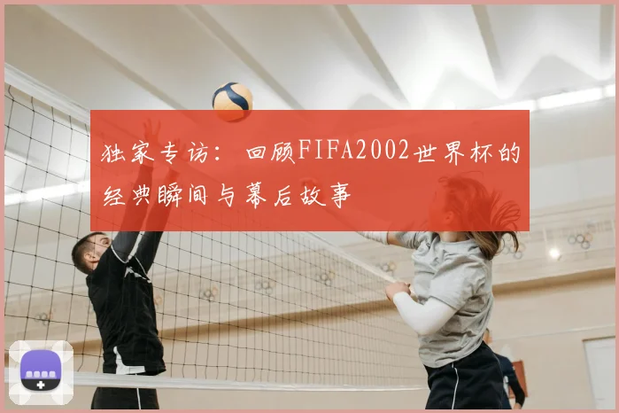 独家专访：回顾FIFA2002世界杯的经典瞬间与幕后故事