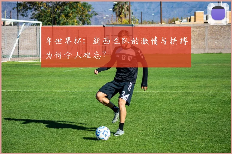 年世界杯:新西兰队的激情与拼搏为何令人难忘?