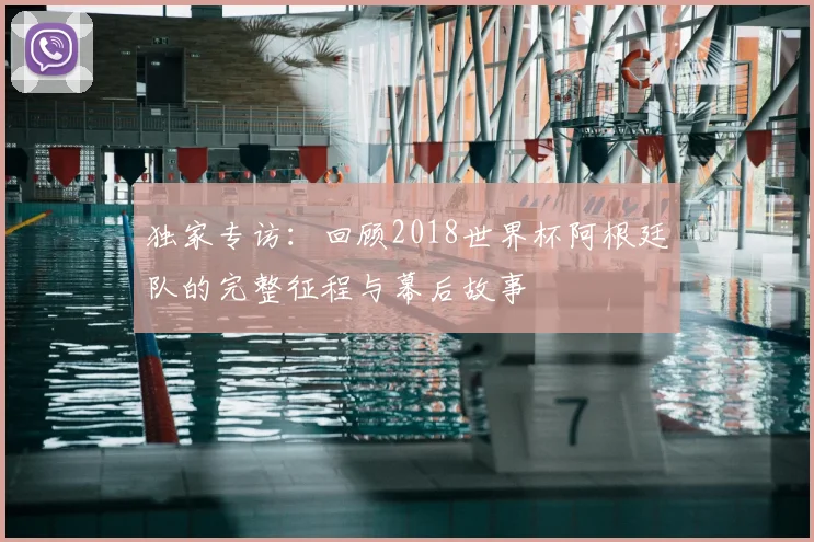 独家专访：回顾2018世界杯阿根廷队的完整征程与幕后故事