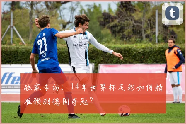 独家专访：14年世界杯足彩如何精准预测德国夺冠？