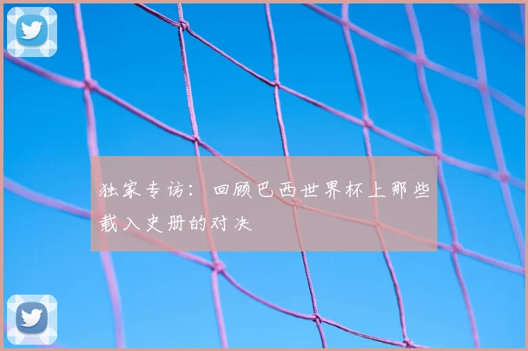 独家专访：回顾巴西世界杯上那些载入史册的对决