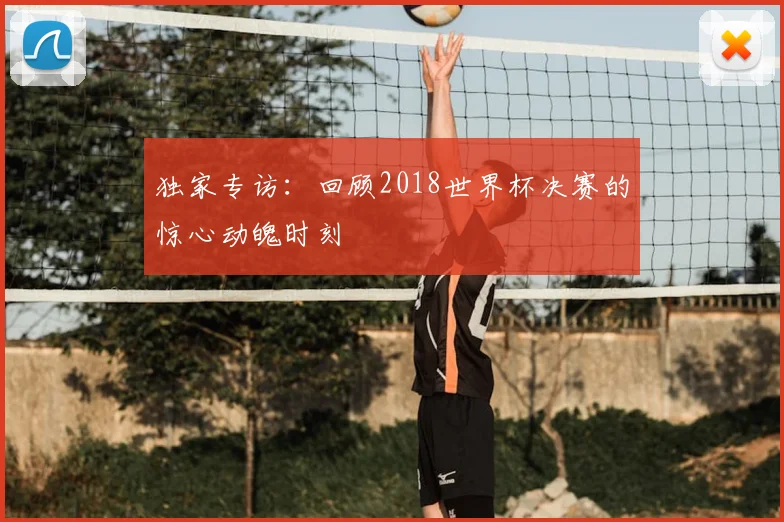 独家专访：回顾2018世界杯决赛的惊心动魄时刻
