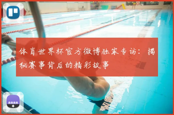 体育世界杯官方微博独家专访:揭秘赛事背后的精彩故事