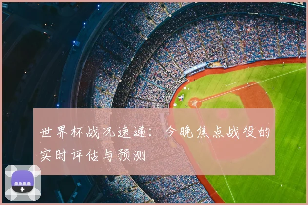 世界杯战况速递:今晚焦点战役的实时评估与预测