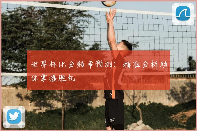 世界杯比分赔率预测:精准分析助你掌握胜机