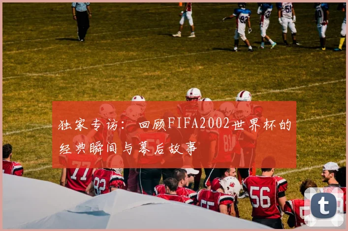 独家专访：回顾FIFA2002世界杯的经典瞬间与幕后故事