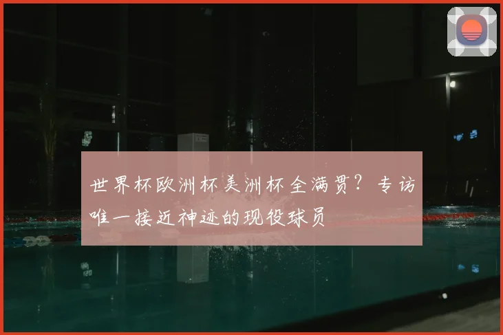 世界杯欧洲杯美洲杯全满贯?专访唯一接近神迹的现役球员