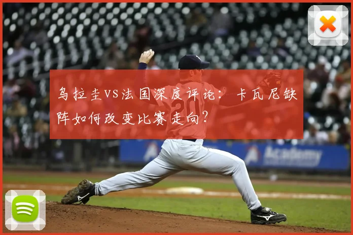乌拉圭vs法国深度评论:卡瓦尼缺阵如何改变比赛走向?