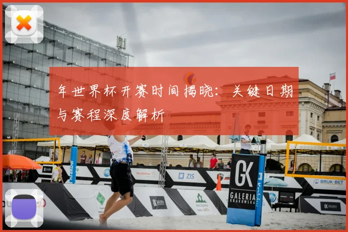 年世界杯开赛时间揭晓:关键日期与赛程深度解析