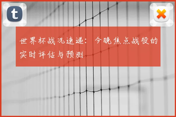 世界杯战况速递:今晚焦点战役的实时评估与预测