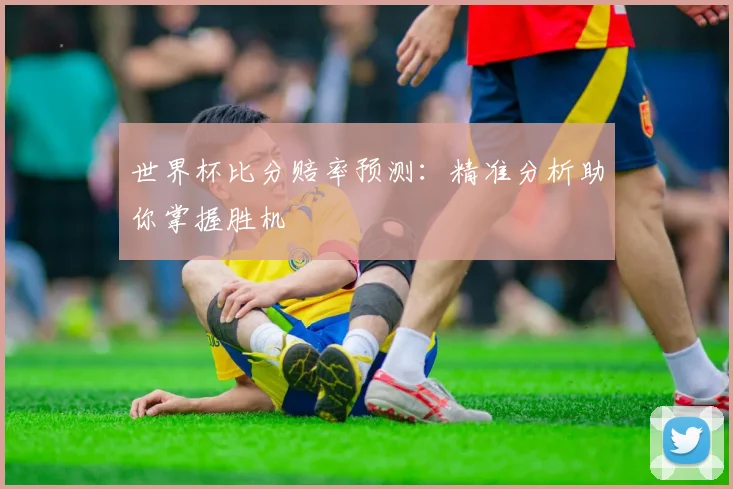 世界杯比分赔率预测:精准分析助你掌握胜机