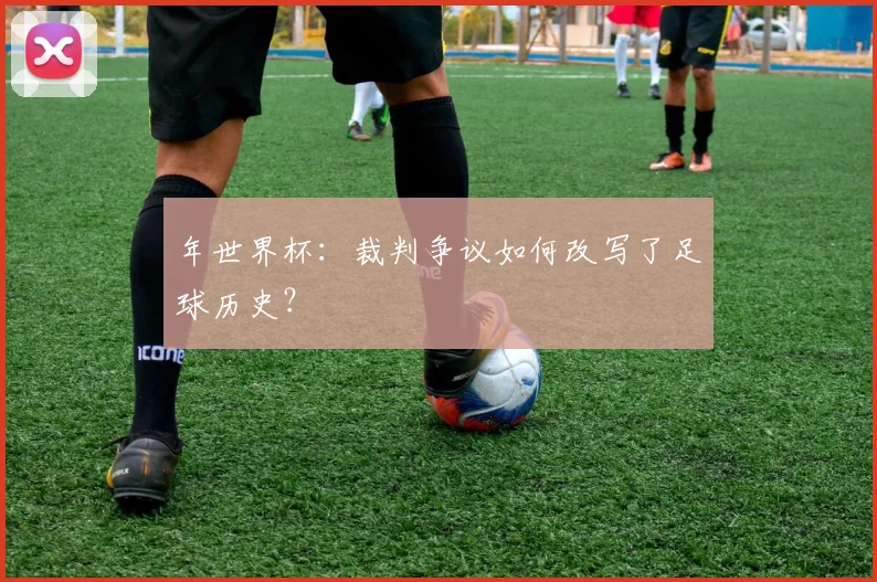 年世界杯：裁判争议如何改写了足球历史？