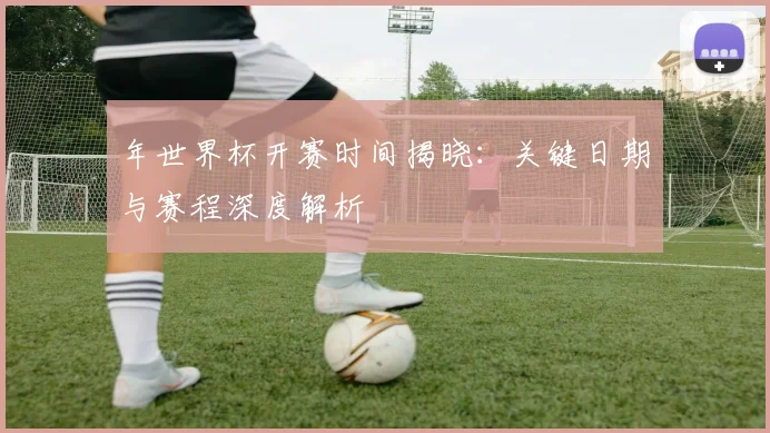 年世界杯开赛时间揭晓:关键日期与赛程深度解析