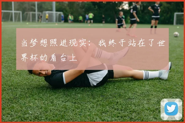 当梦想照进现实:我终于站在了世界杯的看台上